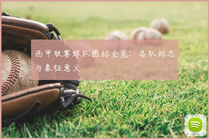 西甲联赛球队图标全览:各队标志与象征意义