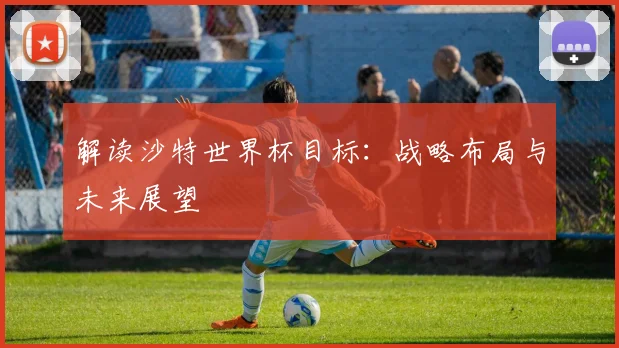 解读沙特世界杯目标：战略布局与未来展望