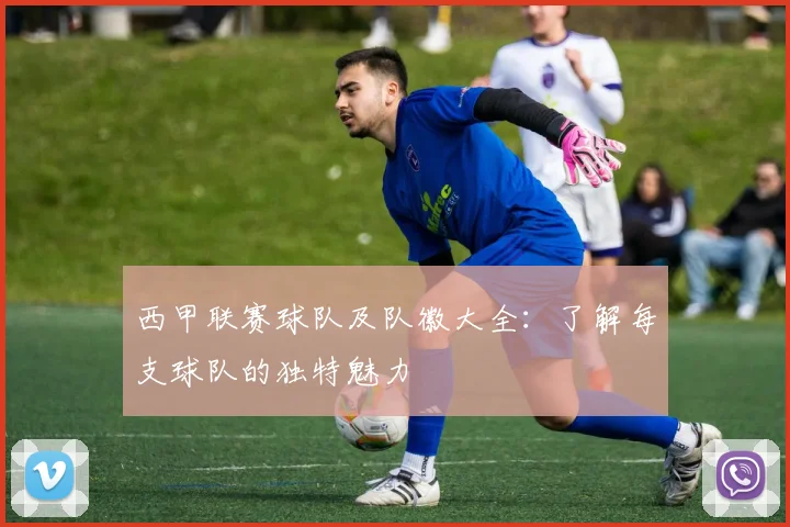 西甲联赛球队及队徽大全:了解每支球队的独特魅力