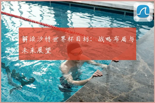 解读沙特世界杯目标：战略布局与未来展望